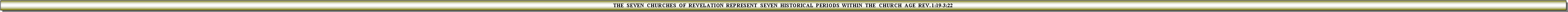 Text Box: THE  SEVEN  CHURCHES  OF  REVELATION  REPRESENT  SEVEN  HISTORICAL  PERIODS  WITHIN  THE  CHURCH  AGE  REV. 1:19-3:22