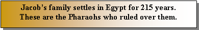 Text Box: Jacob’s family settles in Egypt for 215 years.These are the Pharaohs who ruled over them.